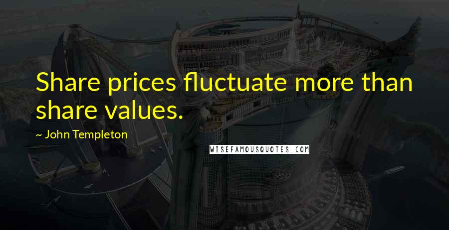 John Templeton Quotes: Share prices fluctuate more than share values.