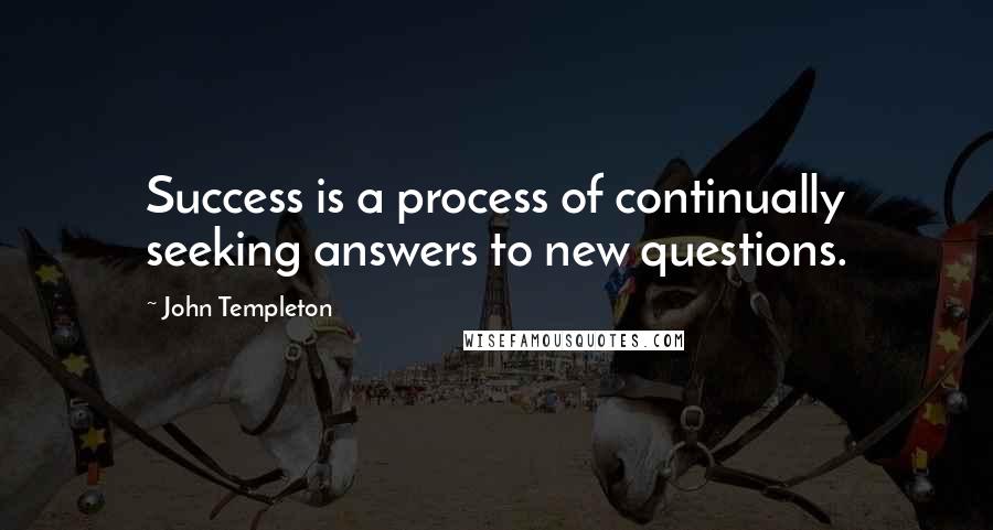 John Templeton Quotes: Success is a process of continually seeking answers to new questions.