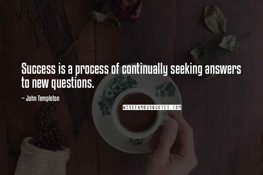 John Templeton Quotes: Success is a process of continually seeking answers to new questions.