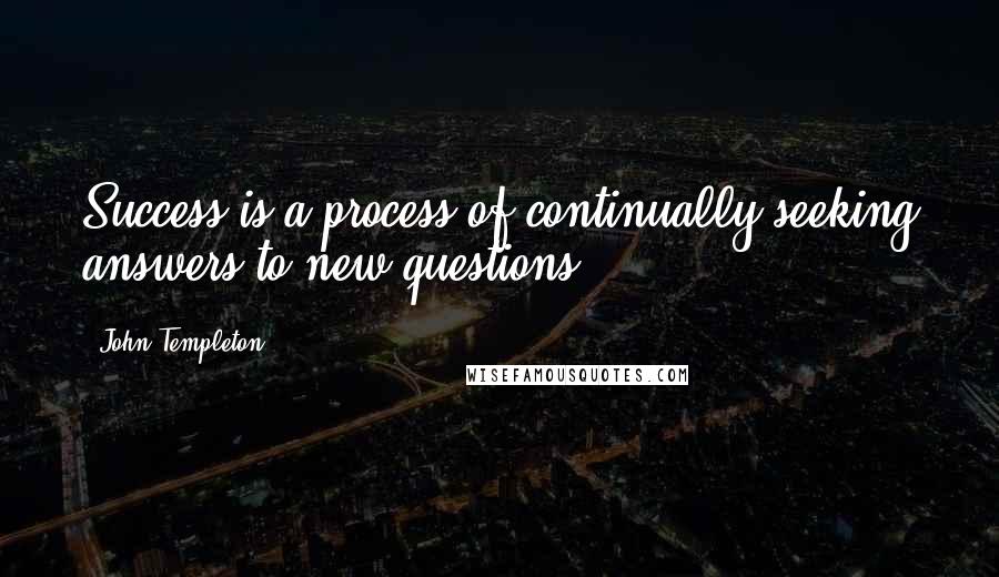 John Templeton Quotes: Success is a process of continually seeking answers to new questions.