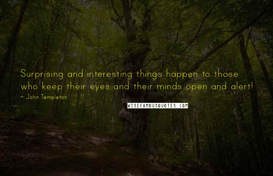John Templeton Quotes: Surprising and interesting things happen to those who keep their eyes and their minds open and alert!