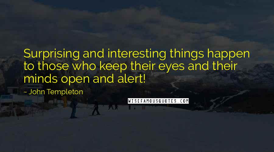 John Templeton Quotes: Surprising and interesting things happen to those who keep their eyes and their minds open and alert!