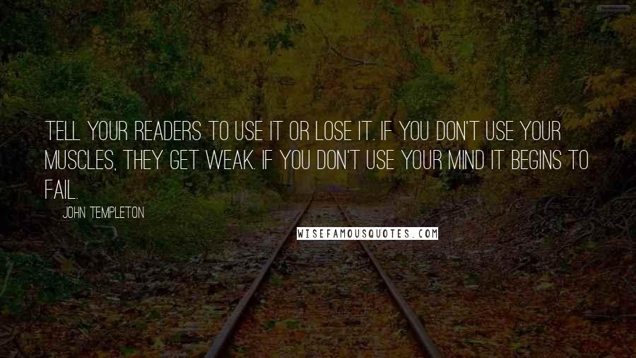 John Templeton Quotes: Tell your readers to use it or lose it. If you don't use your muscles, they get weak. If you don't use your mind it begins to fail.