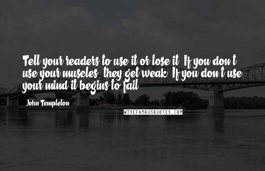 John Templeton Quotes: Tell your readers to use it or lose it. If you don't use your muscles, they get weak. If you don't use your mind it begins to fail.