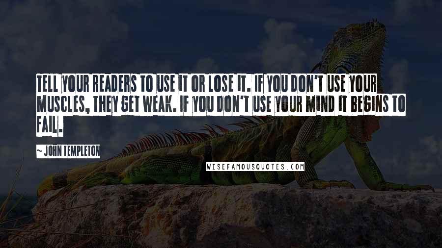 John Templeton Quotes: Tell your readers to use it or lose it. If you don't use your muscles, they get weak. If you don't use your mind it begins to fail.