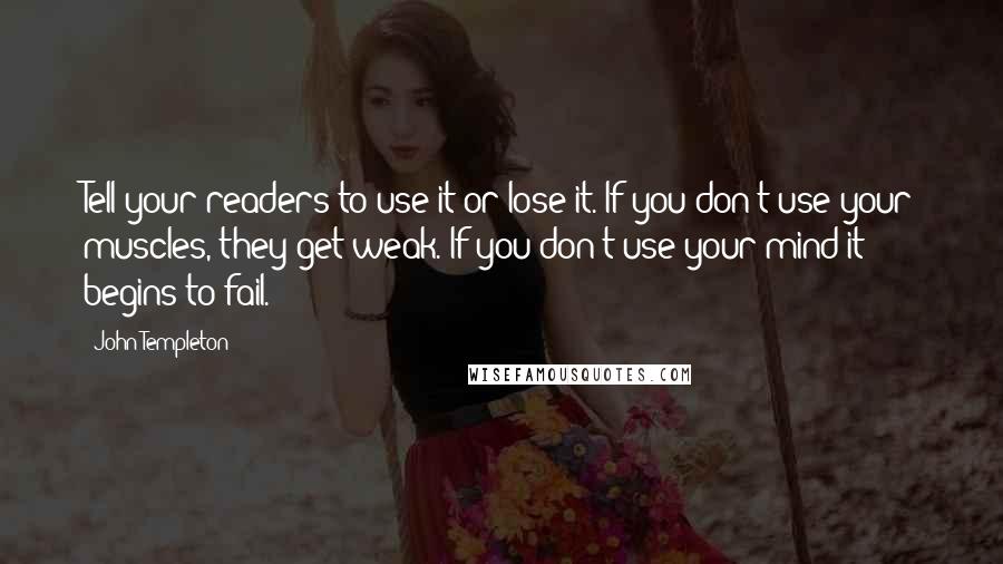 John Templeton Quotes: Tell your readers to use it or lose it. If you don't use your muscles, they get weak. If you don't use your mind it begins to fail.