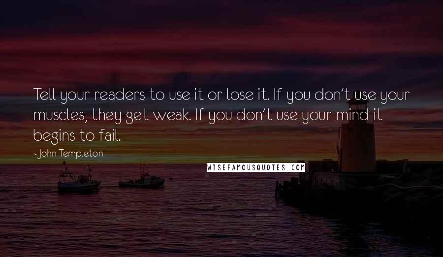 John Templeton Quotes: Tell your readers to use it or lose it. If you don't use your muscles, they get weak. If you don't use your mind it begins to fail.