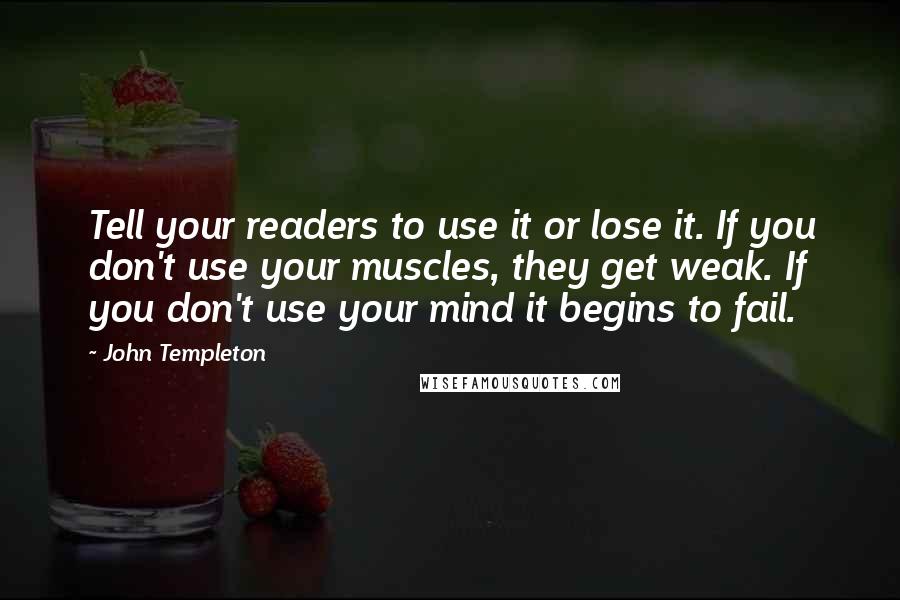 John Templeton Quotes: Tell your readers to use it or lose it. If you don't use your muscles, they get weak. If you don't use your mind it begins to fail.