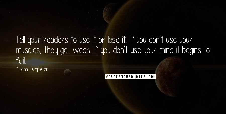 John Templeton Quotes: Tell your readers to use it or lose it. If you don't use your muscles, they get weak. If you don't use your mind it begins to fail.