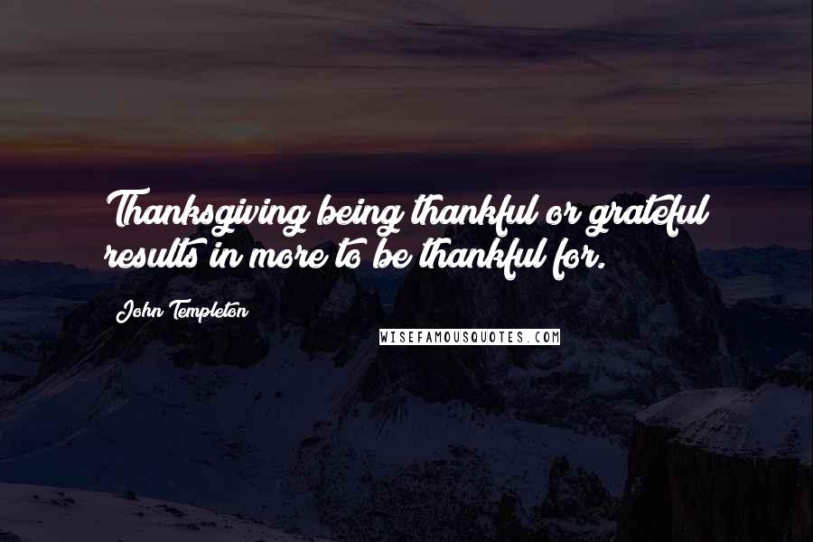 John Templeton Quotes: Thanksgiving being thankful or grateful results in more to be thankful for.