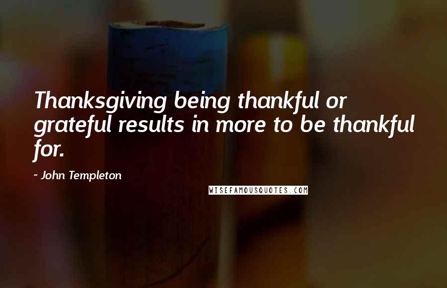 John Templeton Quotes: Thanksgiving being thankful or grateful results in more to be thankful for.