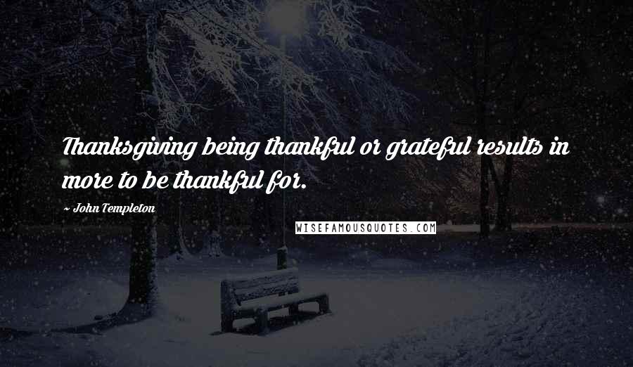 John Templeton Quotes: Thanksgiving being thankful or grateful results in more to be thankful for.