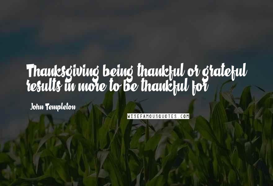 John Templeton Quotes: Thanksgiving being thankful or grateful results in more to be thankful for.