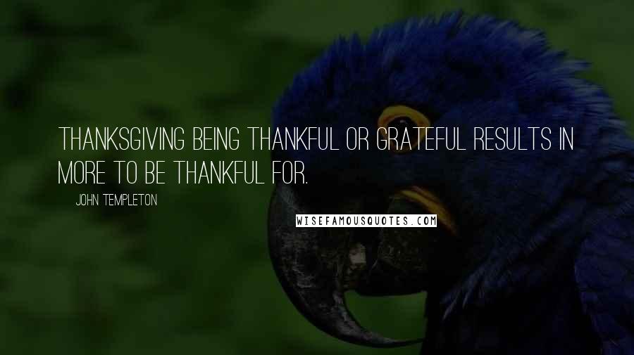 John Templeton Quotes: Thanksgiving being thankful or grateful results in more to be thankful for.