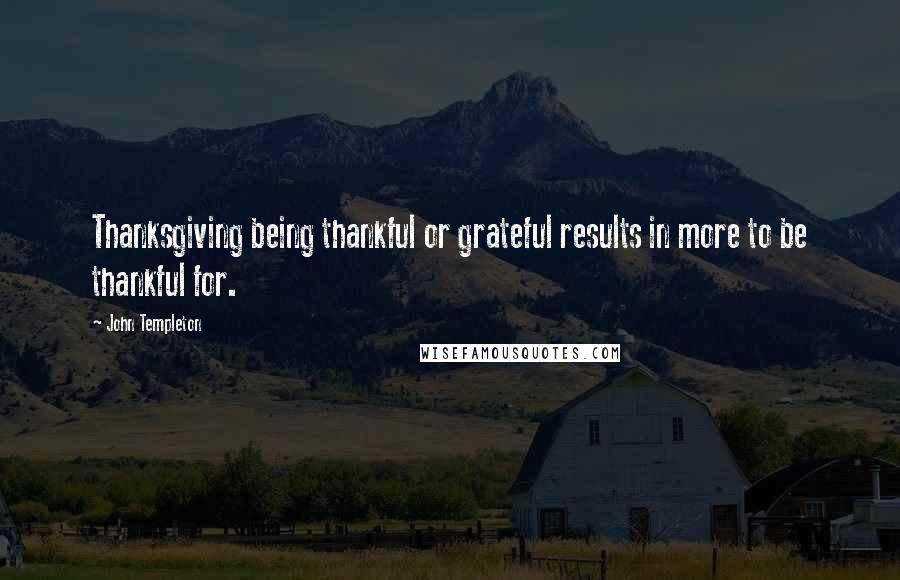 John Templeton Quotes: Thanksgiving being thankful or grateful results in more to be thankful for.