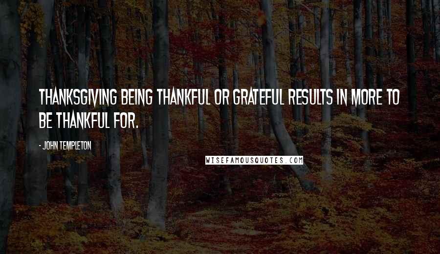 John Templeton Quotes: Thanksgiving being thankful or grateful results in more to be thankful for.