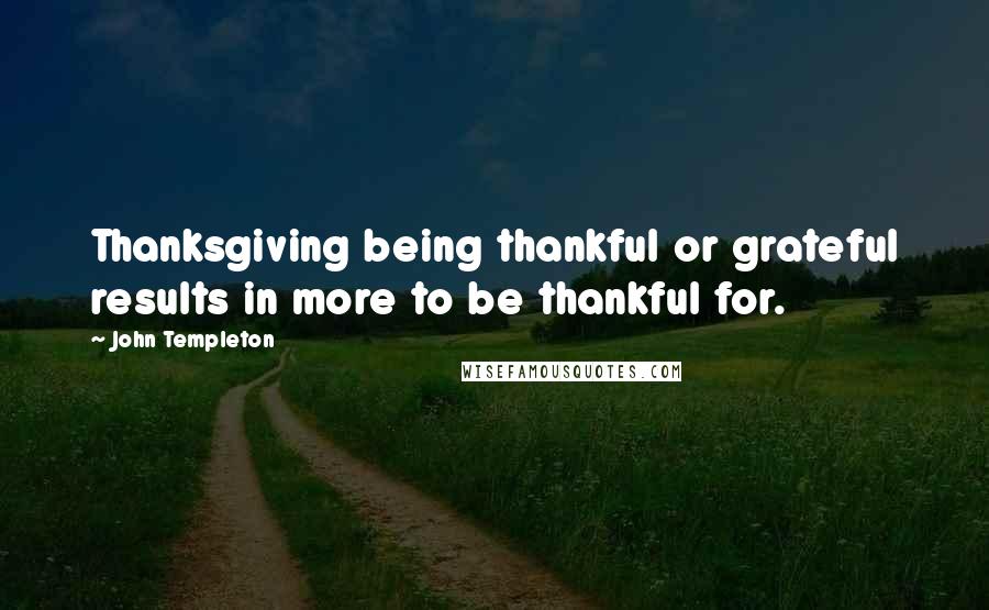 John Templeton Quotes: Thanksgiving being thankful or grateful results in more to be thankful for.