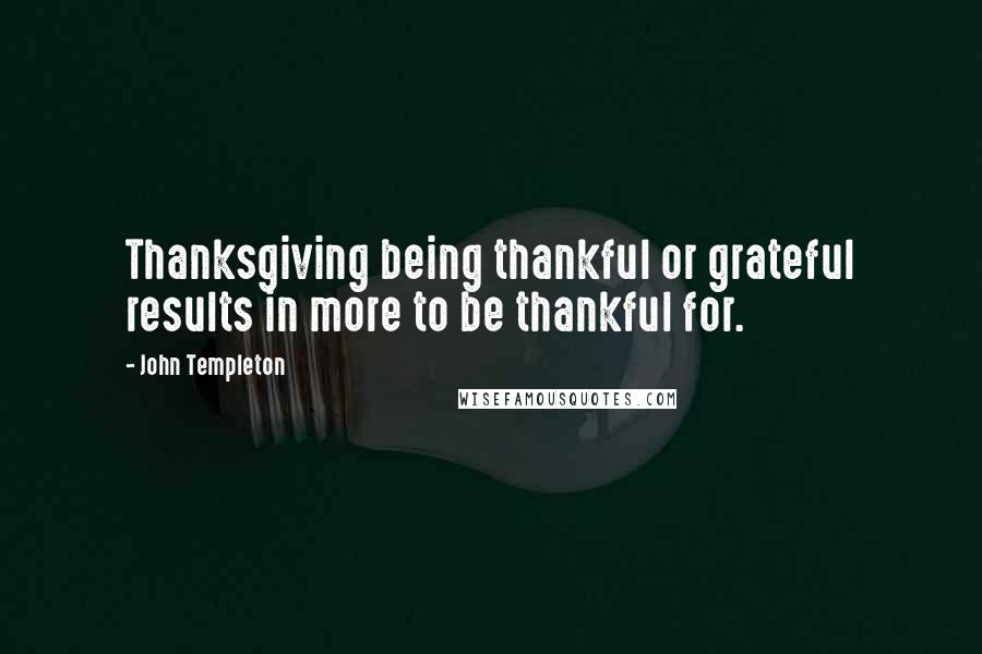 John Templeton Quotes: Thanksgiving being thankful or grateful results in more to be thankful for.