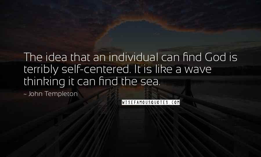 John Templeton Quotes: The idea that an individual can find God is terribly self-centered. It is like a wave thinking it can find the sea.