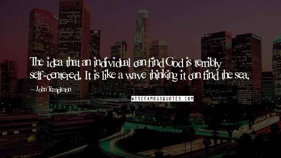 John Templeton Quotes: The idea that an individual can find God is terribly self-centered. It is like a wave thinking it can find the sea.