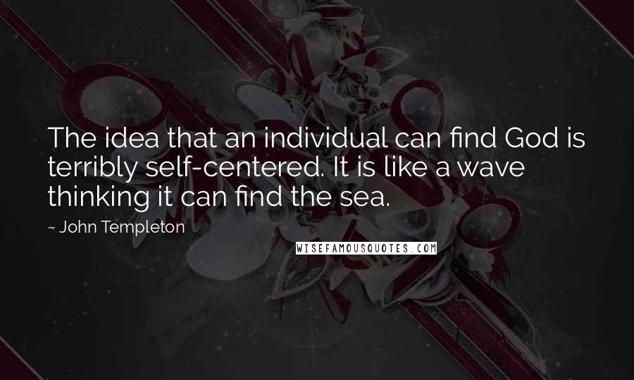 John Templeton Quotes: The idea that an individual can find God is terribly self-centered. It is like a wave thinking it can find the sea.
