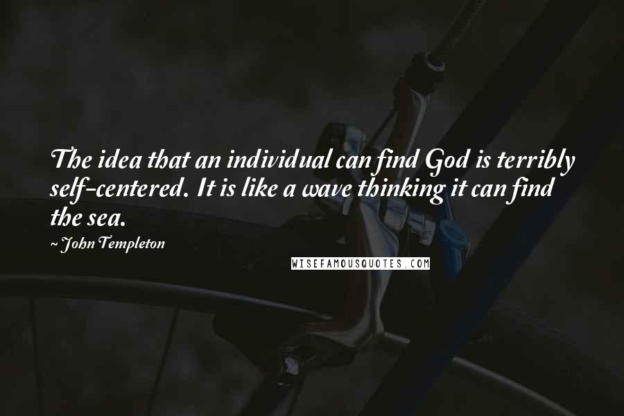 John Templeton Quotes: The idea that an individual can find God is terribly self-centered. It is like a wave thinking it can find the sea.