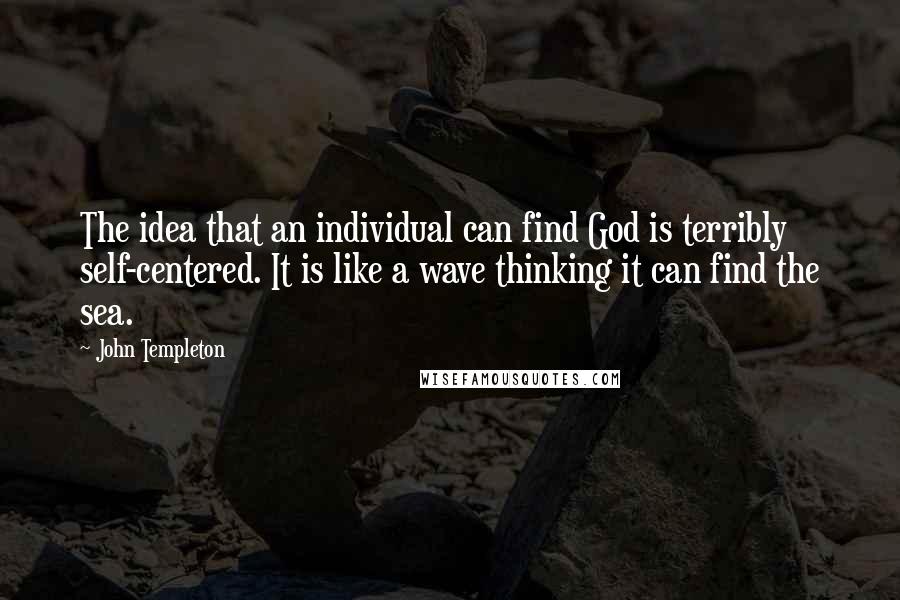 John Templeton Quotes: The idea that an individual can find God is terribly self-centered. It is like a wave thinking it can find the sea.