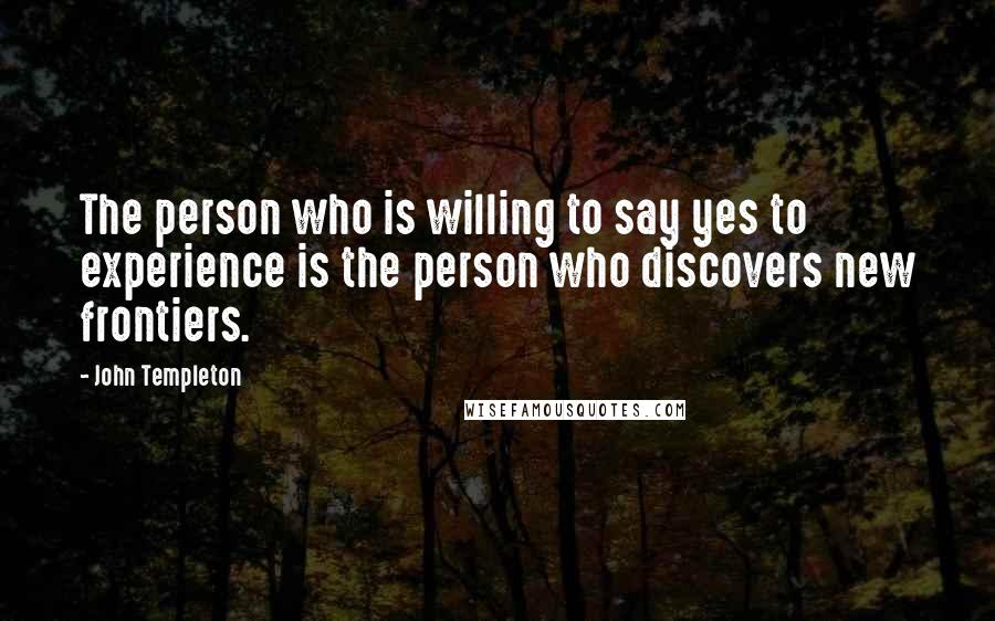 John Templeton Quotes: The person who is willing to say yes to experience is the person who discovers new frontiers.