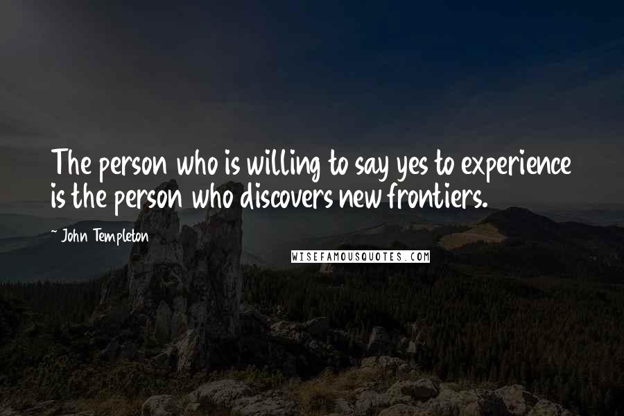 John Templeton Quotes: The person who is willing to say yes to experience is the person who discovers new frontiers.