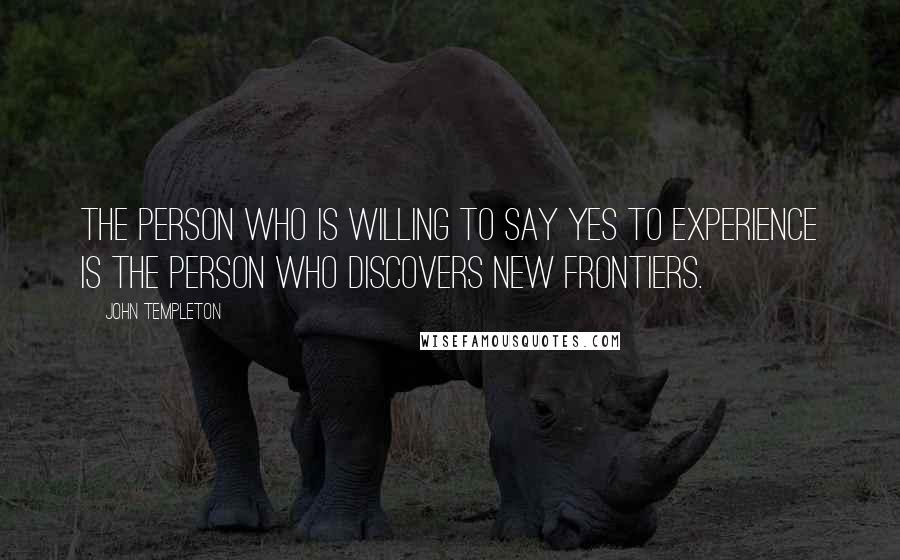 John Templeton Quotes: The person who is willing to say yes to experience is the person who discovers new frontiers.