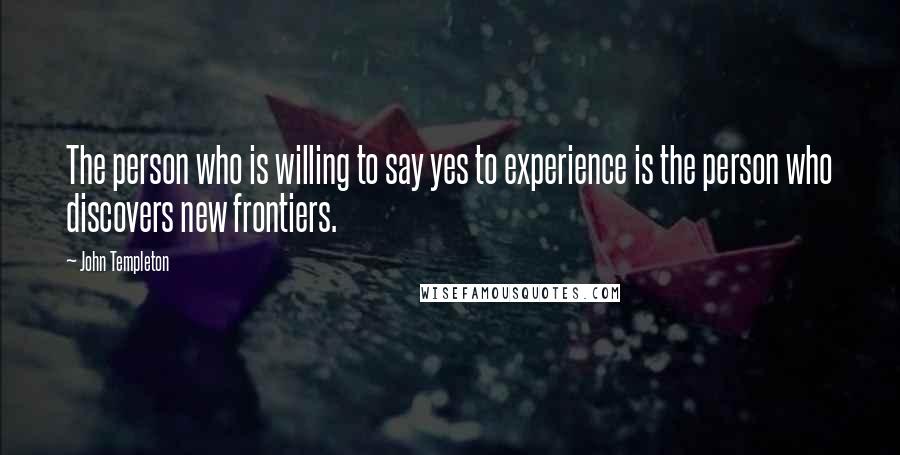 John Templeton Quotes: The person who is willing to say yes to experience is the person who discovers new frontiers.