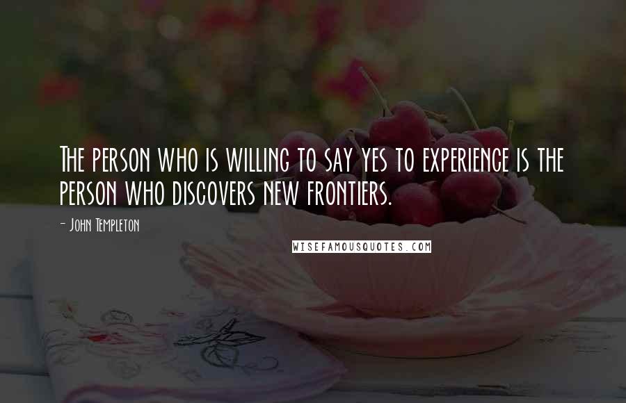 John Templeton Quotes: The person who is willing to say yes to experience is the person who discovers new frontiers.