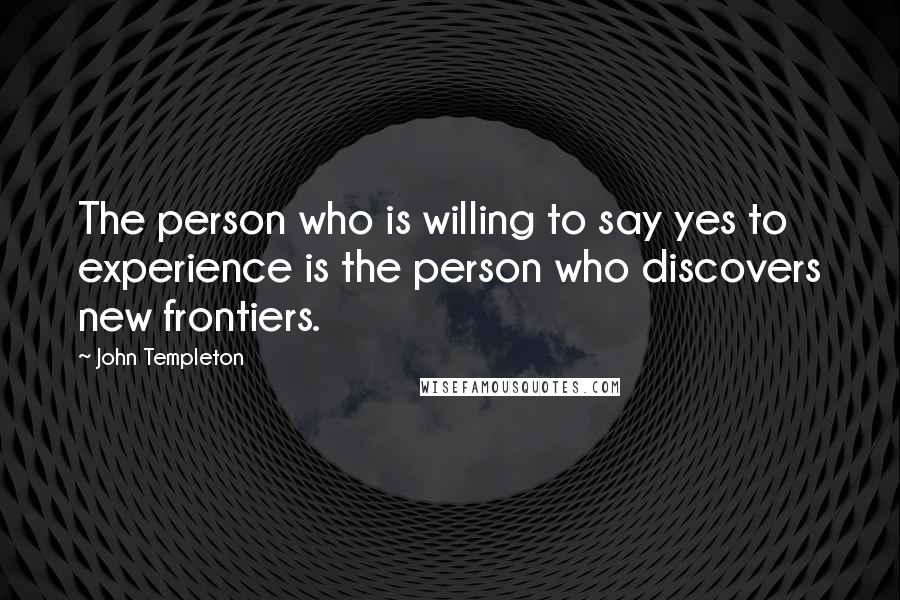 John Templeton Quotes: The person who is willing to say yes to experience is the person who discovers new frontiers.