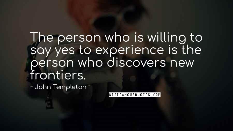 John Templeton Quotes: The person who is willing to say yes to experience is the person who discovers new frontiers.