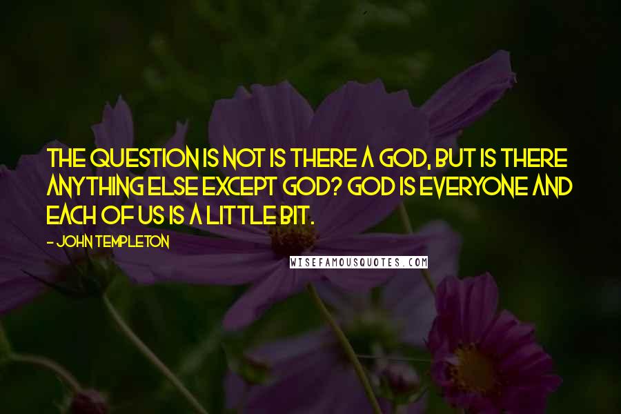 John Templeton Quotes: The question is not is there a God, but is there anything else except God? God is everyone and each of us is a little bit.