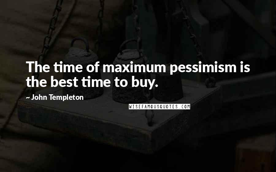 John Templeton Quotes: The time of maximum pessimism is the best time to buy.