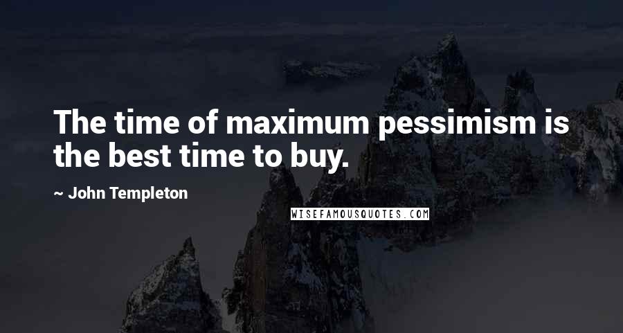 John Templeton Quotes: The time of maximum pessimism is the best time to buy.