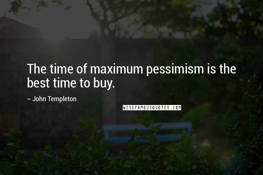 John Templeton Quotes: The time of maximum pessimism is the best time to buy.