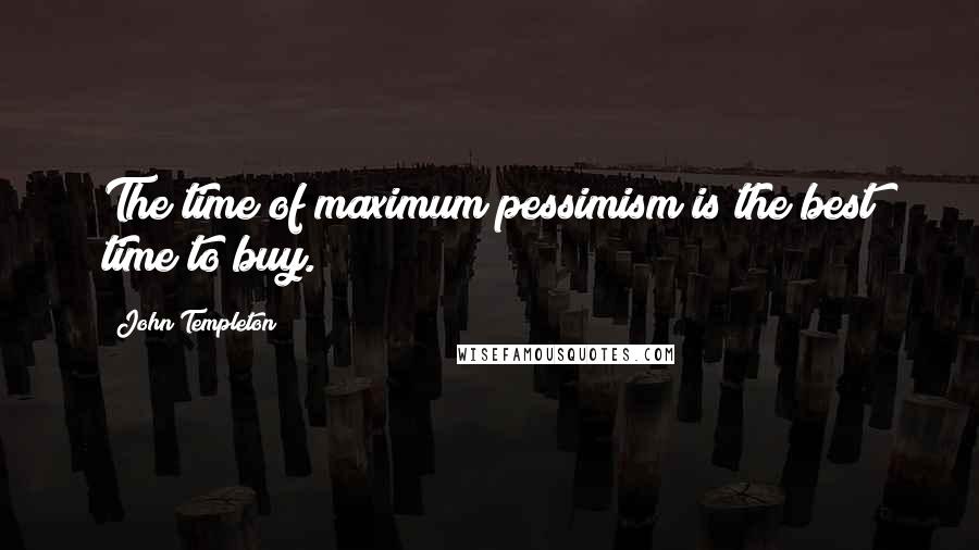 John Templeton Quotes: The time of maximum pessimism is the best time to buy.