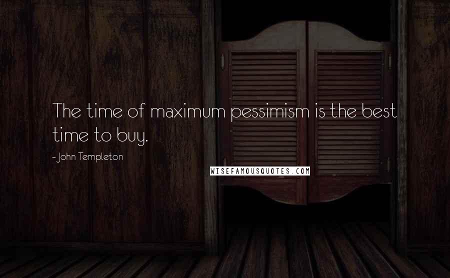 John Templeton Quotes: The time of maximum pessimism is the best time to buy.