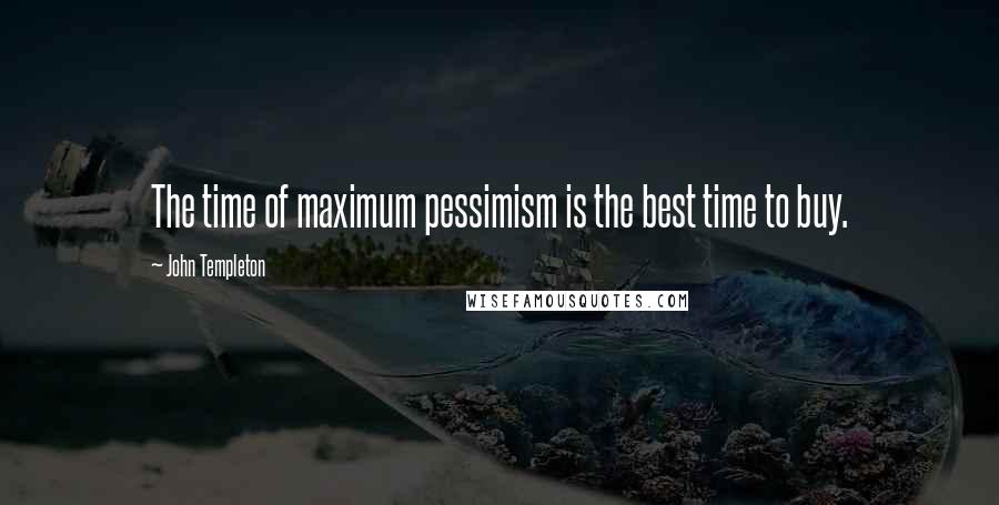 John Templeton Quotes: The time of maximum pessimism is the best time to buy.