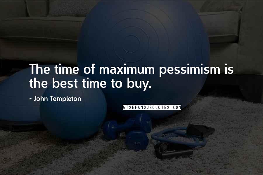 John Templeton Quotes: The time of maximum pessimism is the best time to buy.