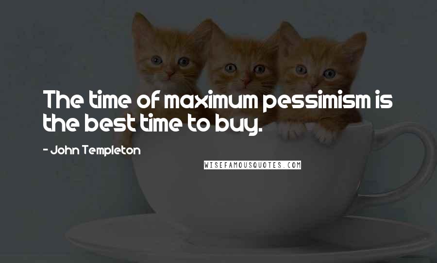 John Templeton Quotes: The time of maximum pessimism is the best time to buy.