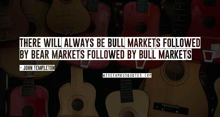 John Templeton Quotes: There will always be bull markets followed by bear markets followed by bull markets