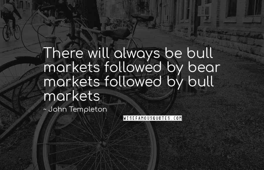 John Templeton Quotes: There will always be bull markets followed by bear markets followed by bull markets