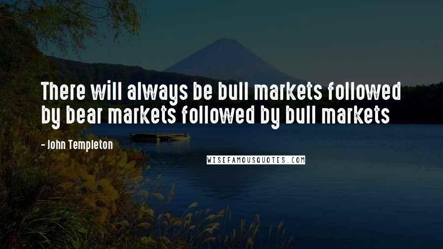 John Templeton Quotes: There will always be bull markets followed by bear markets followed by bull markets