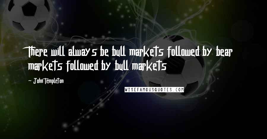 John Templeton Quotes: There will always be bull markets followed by bear markets followed by bull markets