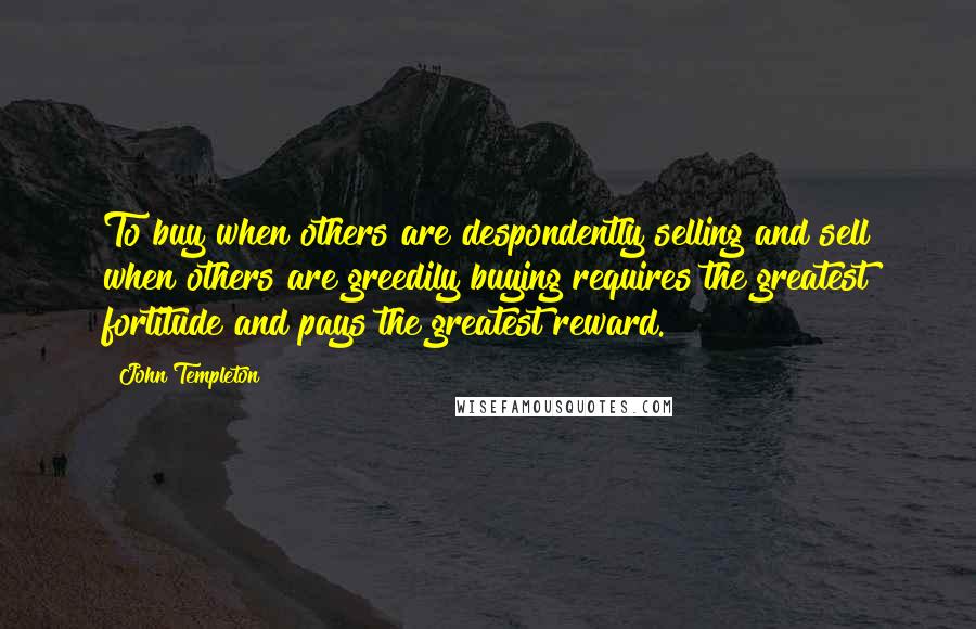 John Templeton Quotes: To buy when others are despondently selling and sell when others are greedily buying requires the greatest fortitude and pays the greatest reward.