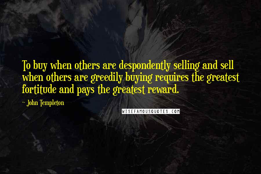 John Templeton Quotes: To buy when others are despondently selling and sell when others are greedily buying requires the greatest fortitude and pays the greatest reward.