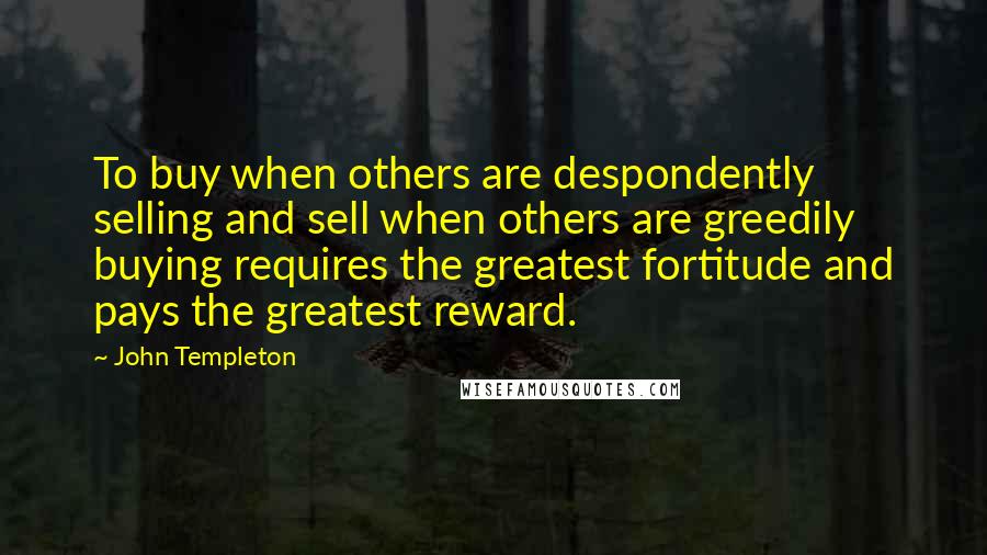 John Templeton Quotes: To buy when others are despondently selling and sell when others are greedily buying requires the greatest fortitude and pays the greatest reward.